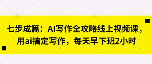 七步成篇:AI写作全攻略线上视频课,用ai搞定写作,每天早下班2小时-老吴出海笔记