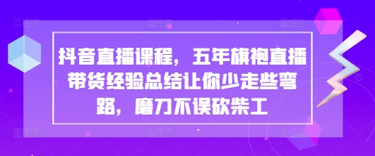 抖音直播课程,五年旗袍直播带货经验总结让你少走些弯路,磨刀不误砍柴工-老吴出海笔记