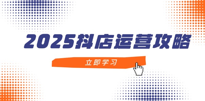 2025抖店运营攻略,掌握抖店技巧,打造月销百万,新手入门到精通-老吴出海笔记
