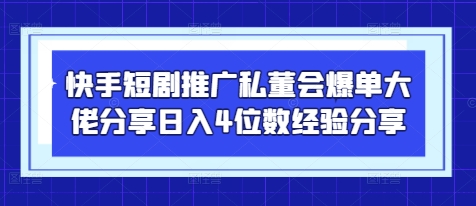 快手短剧推广私董会爆单大佬分享日入4位数经验分享-老吴出海笔记