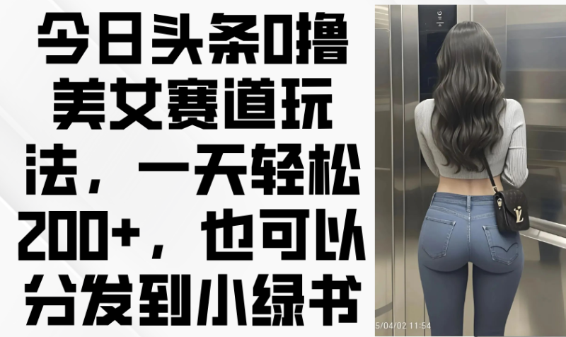 今日头条0撸美女赛道玩法,一天轻松200+,也可以分发到小绿书-老吴出海笔记