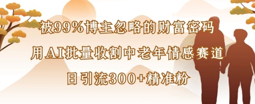 被99%博主忽略的财富密码：用AI批量收割中老年情感赛道，日引流300+精准粉-老吴出海笔记