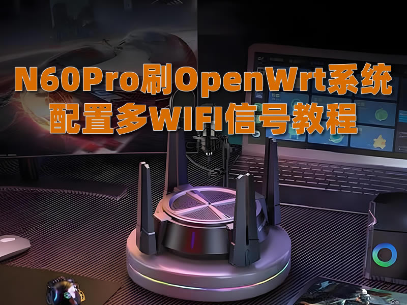 N60Pro刷u-boot及OpenWrt系统配置多WIFI信号教程-老吴出海笔记