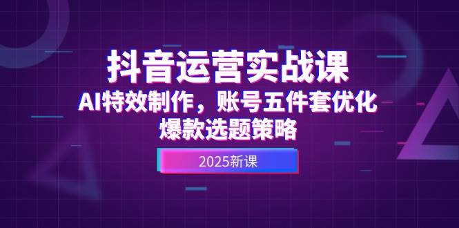 抖音运营实战课,AI特效制作,账号五件套优化,爆款选题策略-老吴出海笔记