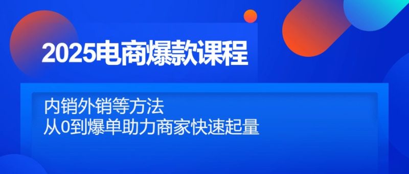 2025电商爆款课程，内销外销等方法，从0到爆单助力商家快速起量-老吴出海笔记