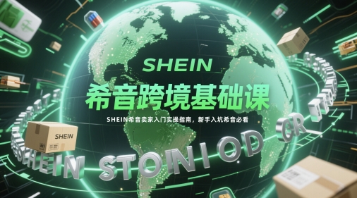 希音跨境基础课，SHEIN希音卖家入门实操指南，新手入坑希音必看-老吴出海笔记
