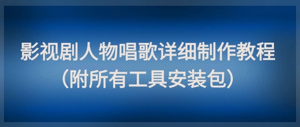 影视剧人物唱歌详细制作教程,点赞量动辄几十W(附所有工具安装包)-老吴出海笔记