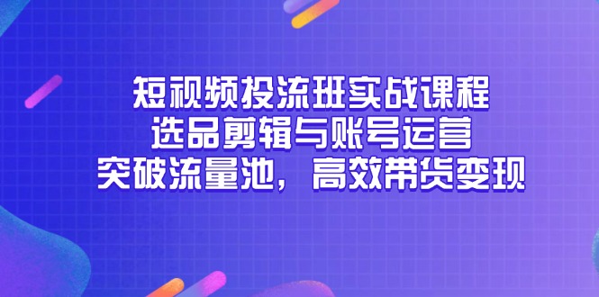 短视频投流班实战课程，选品剪辑与账号运营，突破流量池，高效带货变现-老吴出海笔记