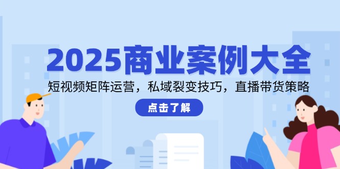 2025商业案例大全,短视频矩阵运营,私域裂变技巧,直播带货策略-老吴出海笔记