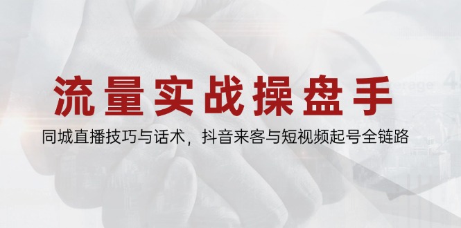 流量实战操盘手,同城直播技巧与话术,抖音来客与短视频起号全链路-老吴出海笔记