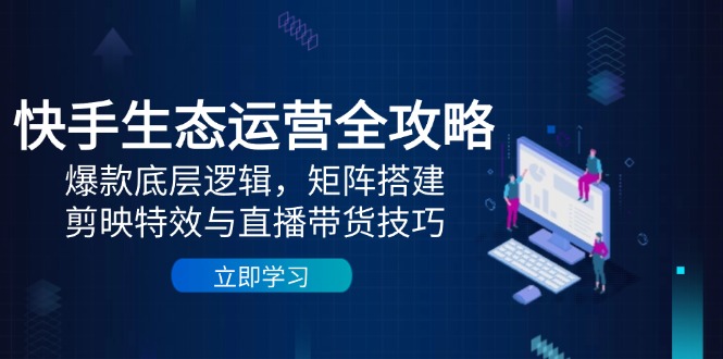 快手生态运营全攻略:爆款底层逻辑,矩阵搭建,剪映特效与直播带货技巧-老吴出海笔记