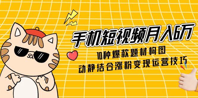 手机短视频月入6万,10种爆款题材构图,动静结合涨粉变现运营技巧-老吴出海笔记