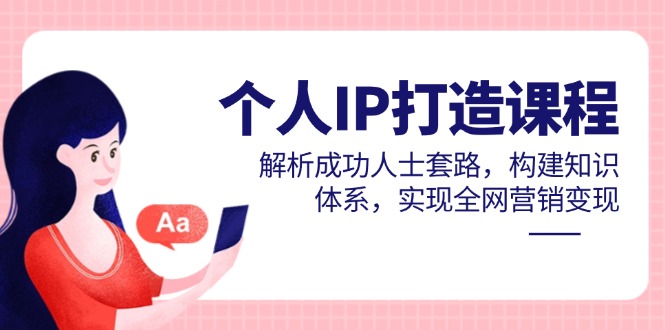 个人IP打造课程，解析成功人士套路，构建知识体系，实现全网营销变现-老吴出海笔记