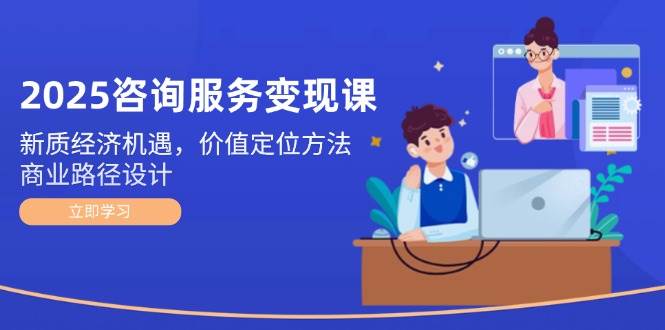 2025咨询服务变现课:新质经济机遇,价值定位方法,商业路径设计-老吴出海笔记
