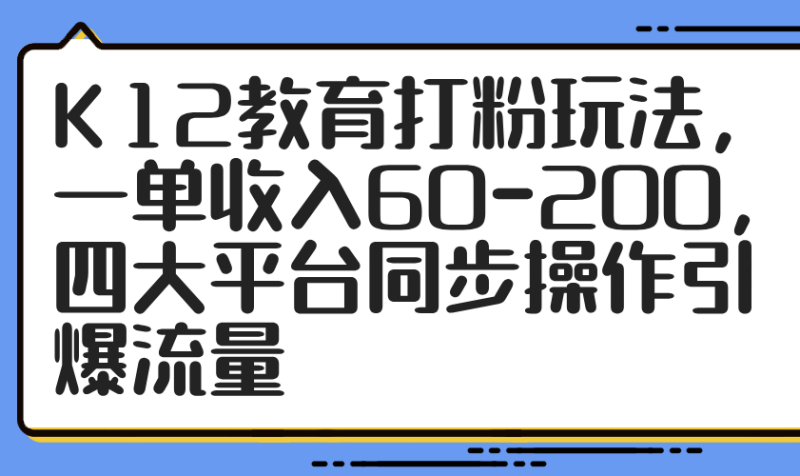 K12教育打粉玩法，一单收入60-200，四大平台同步操作引爆流量-老吴出海笔记