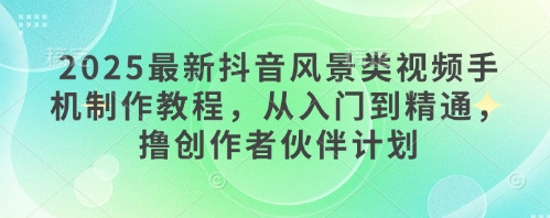 2025最新抖音风景类视频手机制作教程,从入门到精通,撸创作者伙伴计划-老吴出海笔记