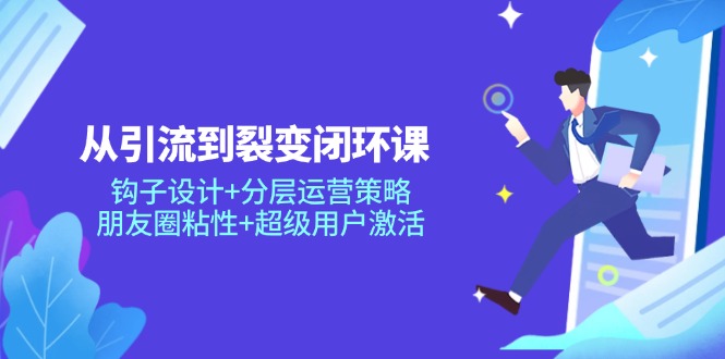 从引流到裂变闭环课：钩子设计+分层运营策略，朋友圈粘性+超级用户激活-老吴出海笔记