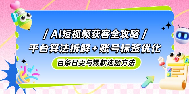 AI短视频获客全攻略:平台算法拆解+账号标签优化,百条日更与爆款选题方法-老吴出海笔记