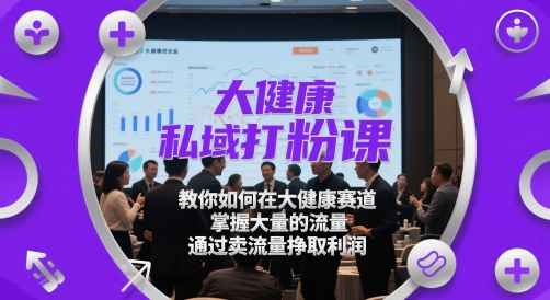 大健康私域打粉课,教你如何在大健康赛道,掌握大量的流量,通过卖流量挣取利润-老吴出海笔记