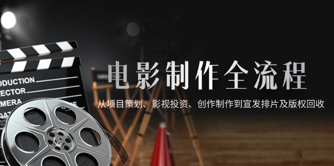 电影制作全流程,从项目策划、影视投资、创作制作到宣发排片及版权回收-老吴出海笔记