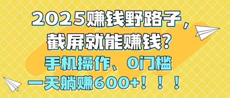 2025赚钱野路子,截屏就能赚钱?手机操作0门槛,一天躺赚600+!!!-老吴出海笔记