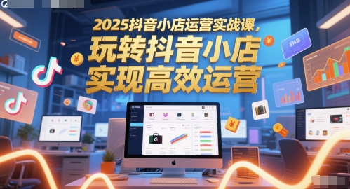 2025抖音小店运营实战课,玩转抖音小店,实现高效运营-老吴出海笔记