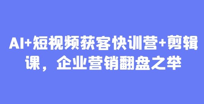 AI+短视频获客快训营+剪辑课,企业营销翻盘之举-老吴出海笔记