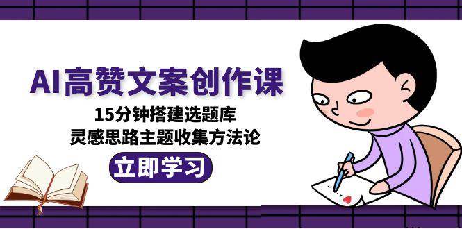 AI高赞文案创作课,15分钟搭建选题库,灵感思路主题收集方法论-老吴出海笔记