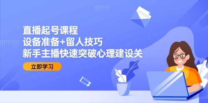 直播起号课程:设备准备+留人技巧,新手主播快速突破心理建设关-老吴出海笔记