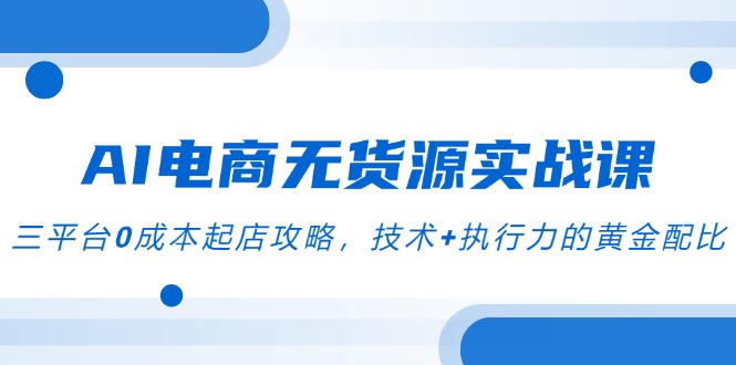 AI电商无货源实战课,三平台0成本起店攻略,技术+执行力的黄金配比-老吴出海笔记