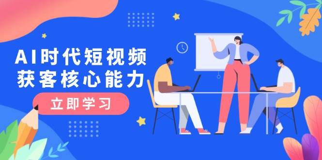 AI时代短视频获客核心课程，三大必备技能解析，认知升级关键要点-老吴出海笔记