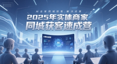 2025年实体商家同城获客速成营,同城企业AI获客全域解决方案-老吴出海笔记