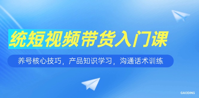 短视频带货入门课，养号核心技巧，产品知识学习，沟通话术训练-老吴出海笔记
