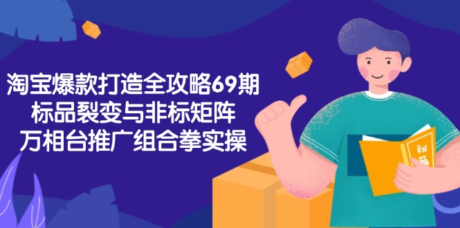 淘宝爆款打造全攻略-69期,标品裂变与非标矩阵,万相台推广组合拳实操-老吴出海笔记