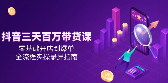 抖音三天百万带货课,零基础开店到爆单,全流程实操录屏指南-老吴出海笔记