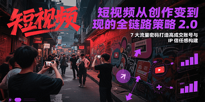 短视频从创作到变现的全链路策略2.0,7大流量密码构建IP信任感打造高成交账号-老吴出海笔记