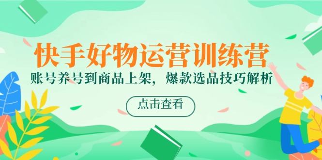 快手好物运营训练营，账号养号到商品上架，爆款选品技巧解析-老吴出海笔记