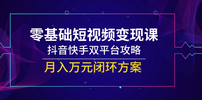 零基础短视频变现课,抖音快手双平台攻略,月入万元闭环方案-老吴出海笔记