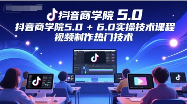 抖音商学院5.0+6.0实操技术课程,视频制作热门技术-老吴出海笔记