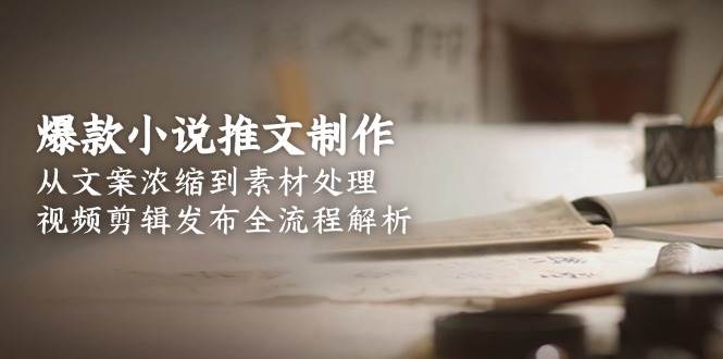 爆款小说推文制作,从文案浓缩到素材处理,视频剪辑发布全流程解析-老吴出海笔记