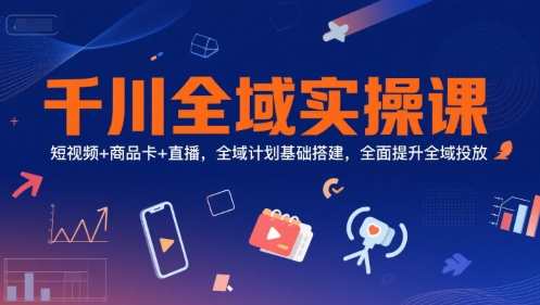 千川全域实操课,短视频+商品卡+直播,全域计划基础搭建,全面提升全域投放-老吴出海笔记