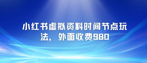 小红书虚拟资料时间节点玩法,外面收费980【附带项目教程】-老吴出海笔记