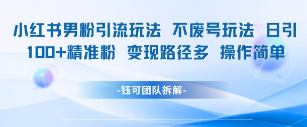 小红书男粉引流玩法不废号玩法日引100男粉变现路径多操作简单-老吴出海笔记