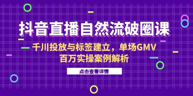 抖音直播自然流破圈课-6月，千川投放与标签建立，单场GMV百万实操案例解析-老吴出海笔记