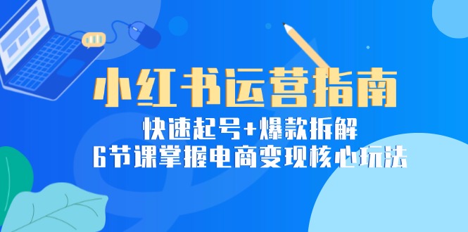 小红书运营指南:快速起号+爆款拆解,6节课掌握电商变现核心玩法-老吴出海笔记