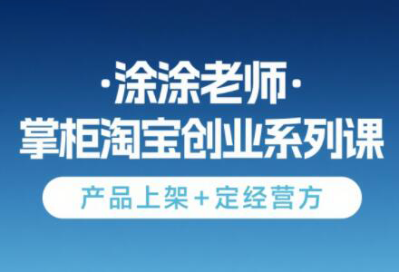 涂涂老师·淘宝无货源创业系列课(产品上架+定经营方)-老吴出海笔记