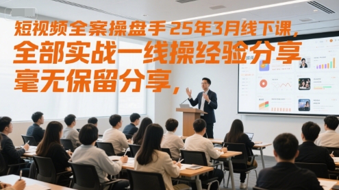 短视频全案操盘手25年3月线下课，全部实战一线操盘手经验分享，毫无保留分享，全是干货-老吴出海笔记