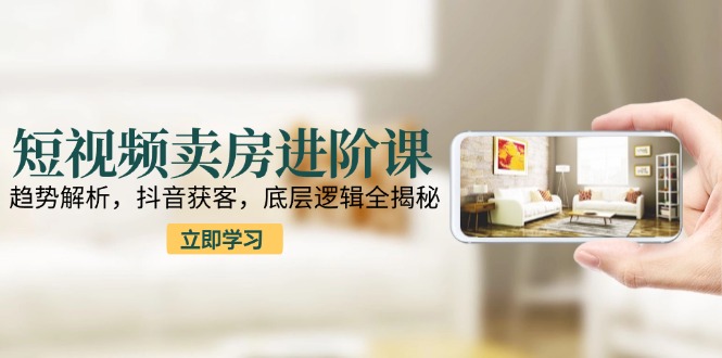 短视频卖房进阶课：趋势解析，抖音获客，底层逻辑全揭秘-老吴出海笔记