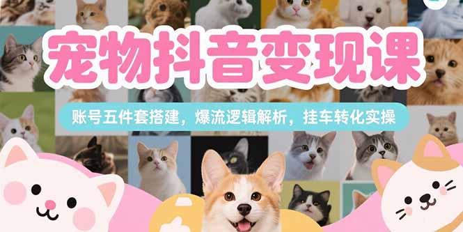 宠物抖音变现课，账号五件套搭建，爆流逻辑解析，挂车转化实操-老吴出海笔记