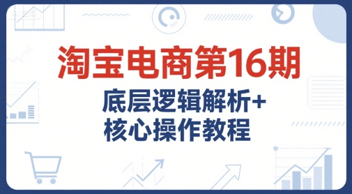 淘宝电商第16期，底层逻辑解析+核心操作教程，运营、推广提升能力的必学课程+配套资料-老吴出海笔记